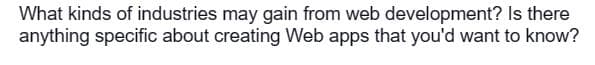 What kinds of industries may gain from web development? Is there
anything specific about creating Web apps that you'd want to know?