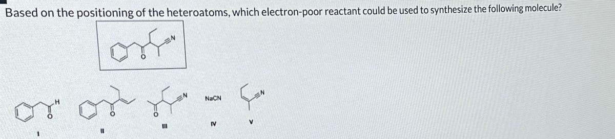 Based on the positioning of the heteroatoms, which electron-poor reactant could be used to synthesize the following molecule?
or
or or of
NaCN
IV
V