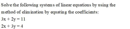 Solve the following systems of linear equations by using the
method of elim ination by equating the coefficients:
3x + 2y = 11
2x + 3y = 4
