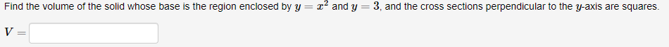 Find the volume of the solid whose base is the region enclosed by y = x² and y = 3, and the cross sections perpendicular to the y-axis are squares.
V =
