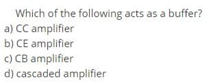 Which of the following acts as a buffer?
a) CC amplifier
b) CE amplifier
c) CB amplifier
d) cascaded amplifier
