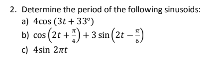 2. Determine the period of the following sinusoids:
a) 4cos (3t + 33°)
b) cos (2t +) + 3 sin (2t – ")
6.
c) 4sin 2nt
