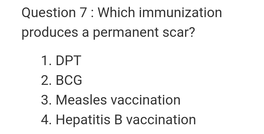 Question 7: Which immunization
produces a permanent scar?
1. DPT
2. BCG
3. Measles vaccination
4. Hepatitis B vaccination