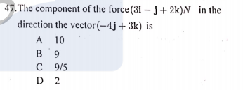47.The component of the force (3i – j+2k)N in the
direction the vector(-4j+3k) is
A 10
B 9
C 9/5
D 2
A
C
