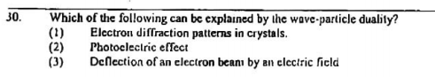 Which of the following can be explained by the wave-particle duality?
(1)
(2)
(3)
30.
Elctron diffraction patterns in crystals.
Photoclectric effect
Deflection of an electron beanı by an clcctric ficld
