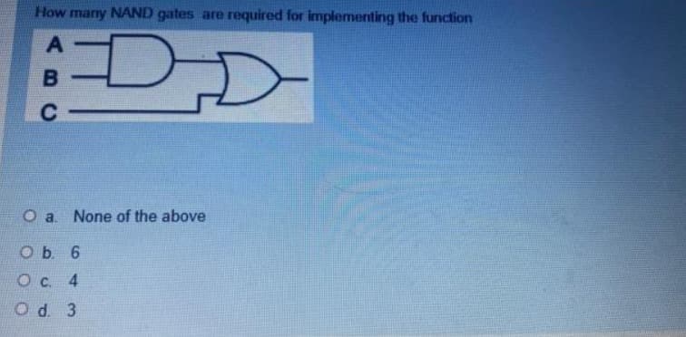 How many NAND gates are required for implementing the function
DD
C
O a. None of the above
O b. 6
Ос. 4
O d. 3
