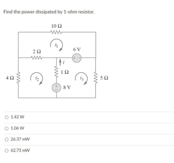 Find the power dissipated by 1-ohm resistor.
10 Ω
ww-
6 V
22
1Ω
i3
50
8 V
O 1.42 W
O 1.06 W
O 26.37 mW
O 62.73 mW
ww
