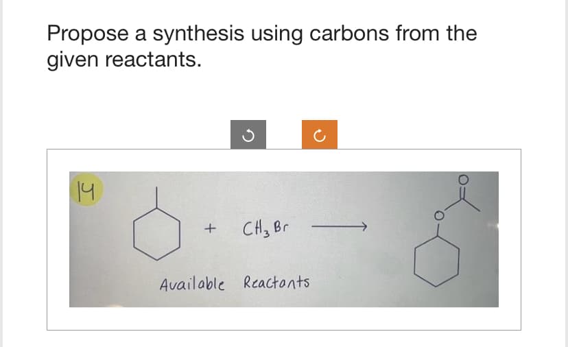 Propose a synthesis using carbons from the
given reactants.
14
+
CH3 Br -
Available Reactants
