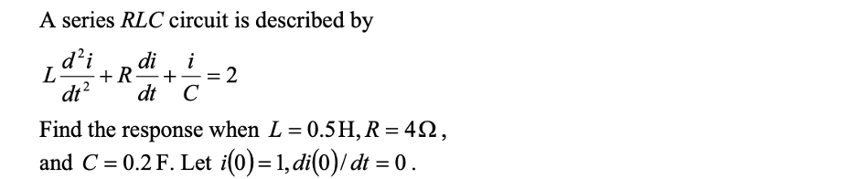 A series RLC circuit is described by
d²i di
dt²
L
i
+R +
dt с
= 2
Find the response when L = 0.5H, R = 492,
and C = 0.2 F. Let i(0) = 1, di(0)/dt = 0.