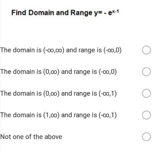 Find Domain and Range y=-ex-1
The domain is (-00,00) and range is (-00,0)
The domain is (0,00) and range is (-00,0)
The domain is (0,00) and range is (-00,1)
The domain is (1,00) and range is (-∞0,1)
Not one of the above
