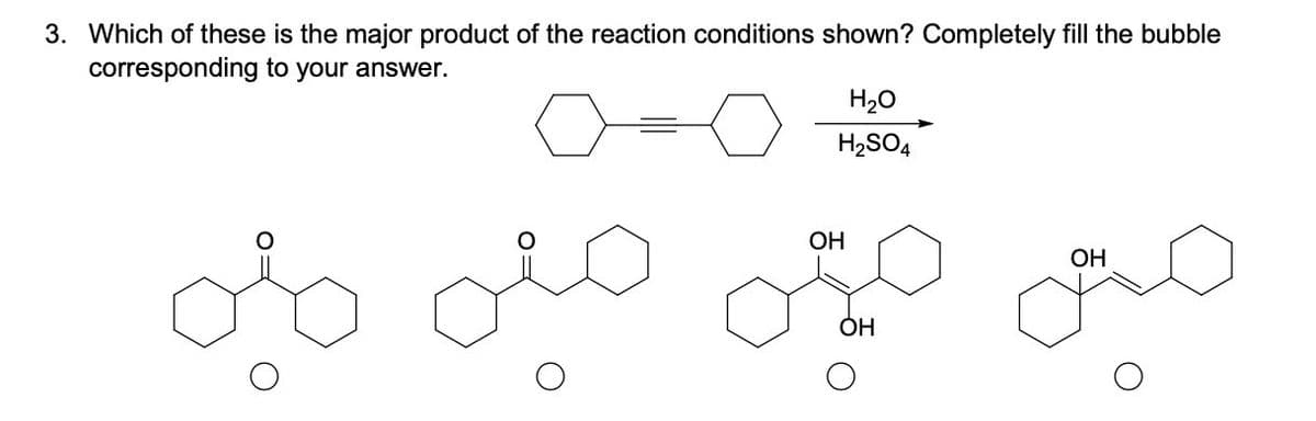 3. Which of these is the major product of the reaction conditions shown? Completely fill the bubble
corresponding to your answer.
OH
H₂O
H2SO4
OH
OH