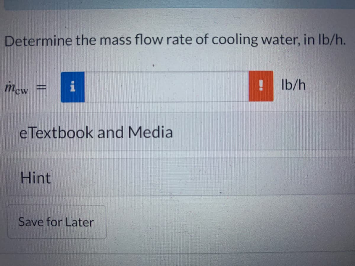 Determine the mass flow rate of cooling water, in lb/h.
mcw =
i
eTextbook and Media
Hint
Save for Later
lb/h