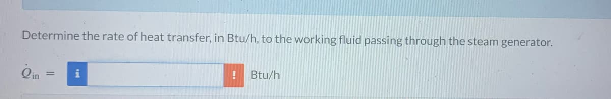 Determine the rate of heat transfer, in Btu/h, to the working fluid passing through the steam generator.
Qin
=
!
Btu/h