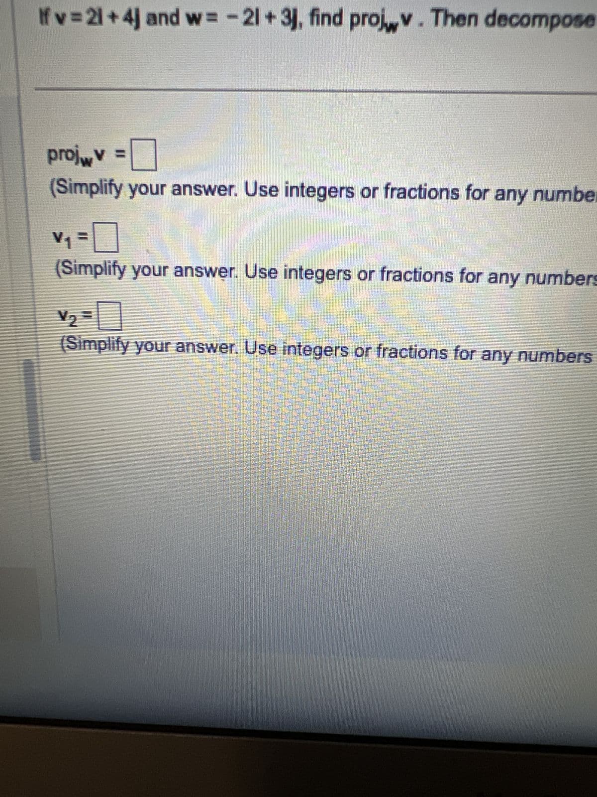 If v = 21+4] and w= -21+ 3, find projwv. Then decompose
projwv =
☐
(Simplify your answer. Use integers or fractions for any number
V₁ = ☐
(Simplify your answer. Use integers or fractions for any numbers
(Simplify your answer. Use integers or fractions for any numbers