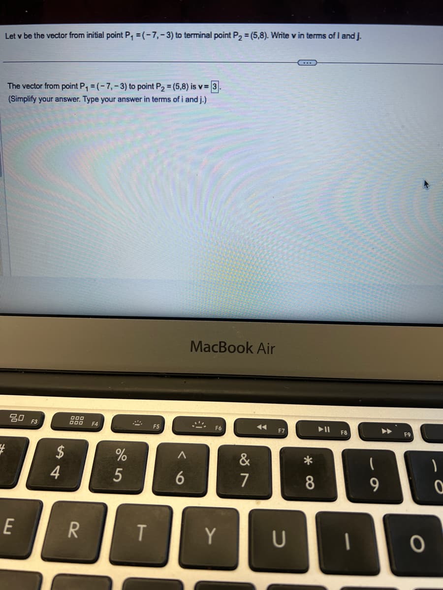 Let v be the vector from initial point P₁ =(-7,-3) to terminal point P2 = (5,8). Write v in terms of I and j.
The vector from point P₁ =(-7,-3) to point P2 = (5,8) is v=3.
(Simplify your answer. Type your answer in terms of i and j.)
4
80 F3
$
54
4
OOD
000 F4
F5
%
95
Λ
6
MacBook Air
F6
&
7
87
A
F7
E
R
T
Y
U
*
8
11A
F8
A
F9
9
0
。