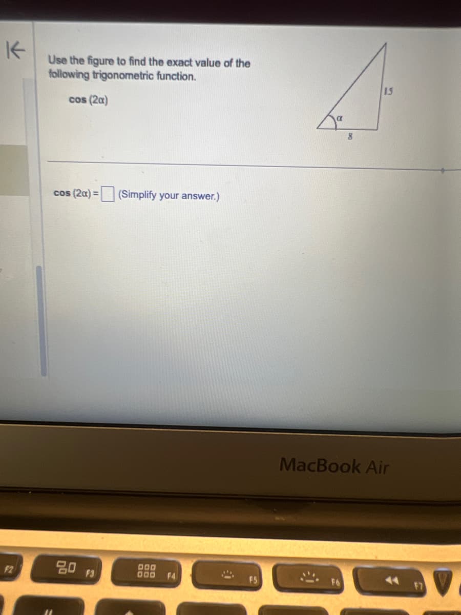 K
Use the figure to find the exact value of the
following trigonometric function.
cos (2a)
cos (2a)=
(Simplify your answer.)
F2
80 F3
000
000 F4
"
8
15
MacBook Air