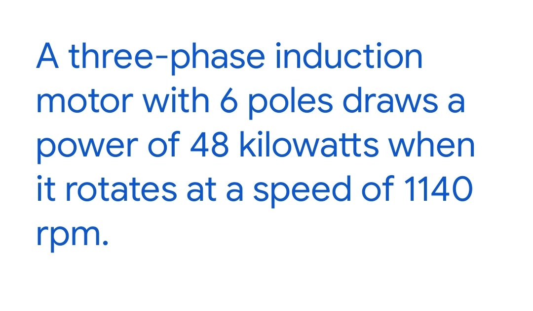 A three-phase induction
motor with 6 poles draws a
power of 48 kilowatts when
it rotates at a speed of 1140
rpm.