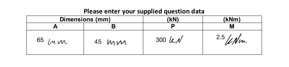 A
Please enter your supplied question data
(kN)
P
300 KN
Dimensions (mm)
B
65 mm
45 mm
(kNm)
M
2.5 KN