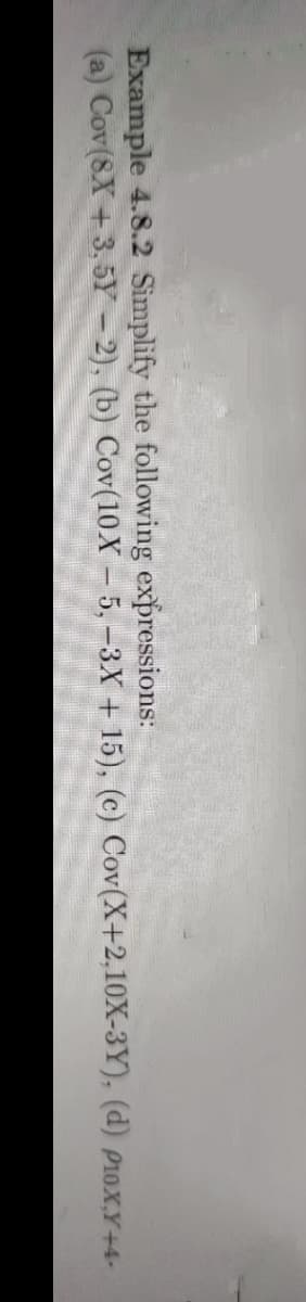 Example 4.8.2 Simplify the following expressions:
(a) Cov(8.X +3,5Y – 2), (b) Cov(10X-5, -3X + 15), (c) Cov(X+2,10X-3Y), (d) p10X,Y+4-