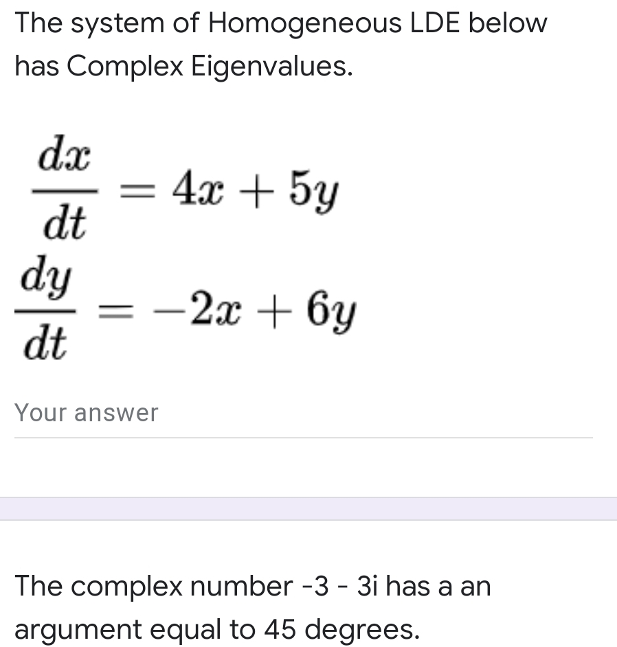 The system of Homogeneous LDE below
has Complex Eigenvalues.
dx
4x + 5y
dt
dy
2т + 6у
dt
Your answer
The complex number -3 - 3i has a an
argument equal to 45 degrees.
