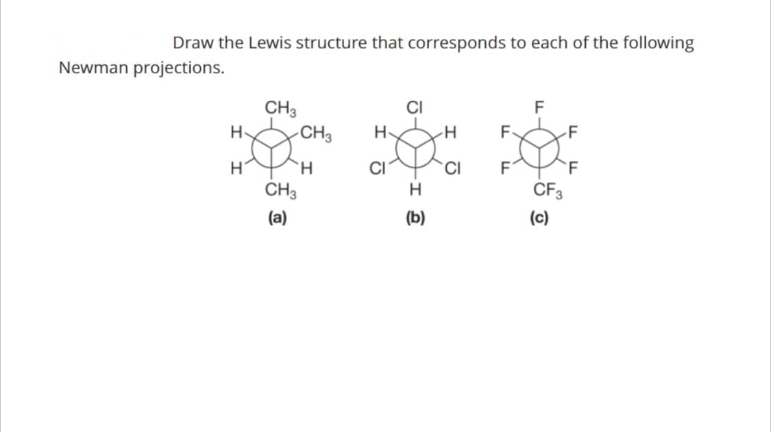 Draw the Lewis structure that corresponds to each of the following
Newman projections.
H
H
CH3
PH
CH3
(a)
CH3
H
CI
CI
H
(b)
CI
F
F
F
CF3
(c)
F