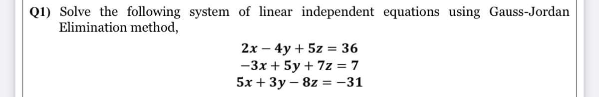 Q1) Solve the following system of linear independent equations using Gauss-Jordan
Elimination method,
2x – 4y + 5z = 36
-3x + 5y + 7z = 7
5х + Зу—8z %3D —31
