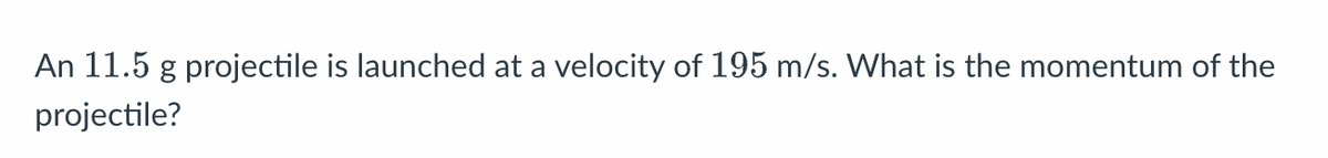 An 11.5 g projectile is launched at a velocity of 195 m/s. What is the momentum of the
projectile?
