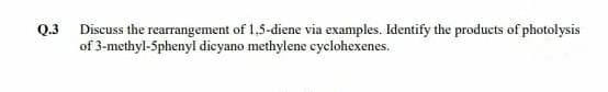 Q.3 Discuss the rearrangement of 1,5-diene via examples. Identify the products of photolysis
of 3-methyl-5phenyl dicyano methylene cyclohexenes.
