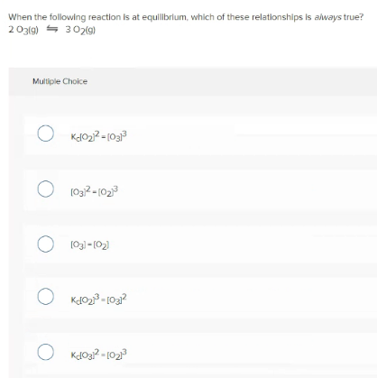 When the followling reaction is at equilbrlum, which of these relationships is always true?
2 O3(g) = 302(9)
Muliple Choice
O Kdo22 - 1033
O 1032-102
O 103l-(02)
O Kdoa? - 102
