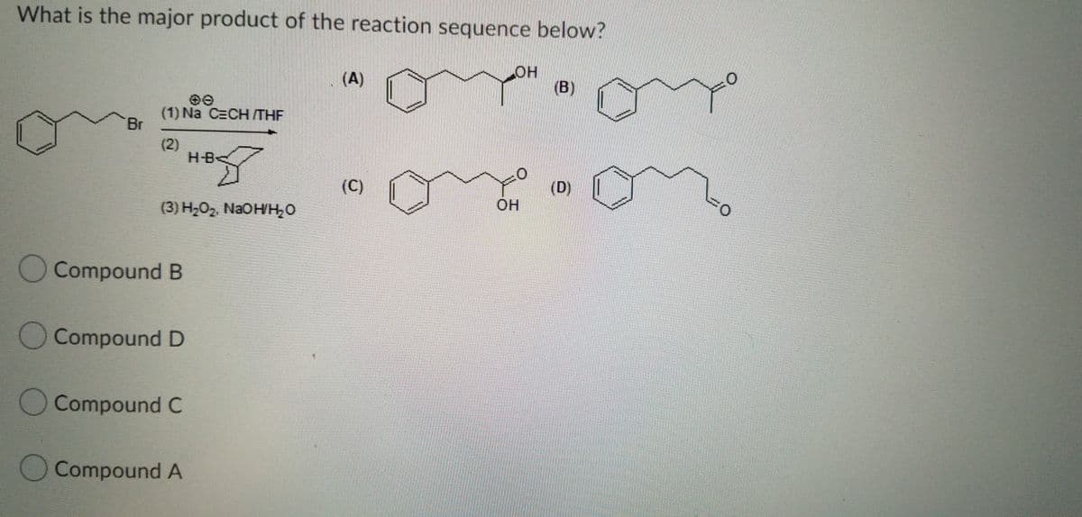 What is the major product of the reaction sequence below?
он
(B)
(A)
(1) Na CECH/THF
Br
(2)
H-B<
(C)
(D)
OH
(3) H,0, NaOHH,0
Compound B
Compound D
Compound C
Compound A
