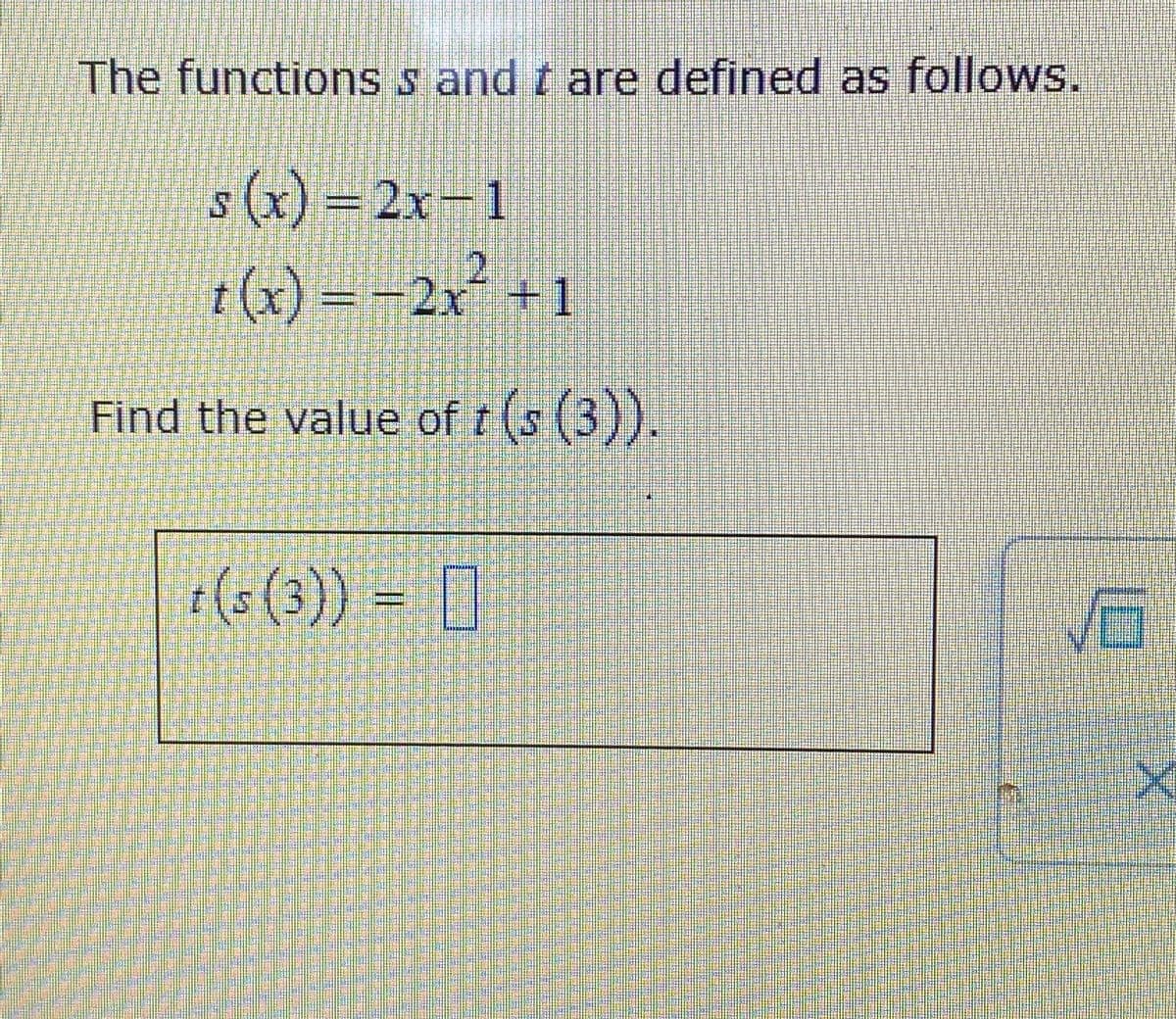 The functions s and t are defined as follows.
s(x)=2x-1
t(x) = −2x² +1
Find the value of t (s (3)).
+(s(3)) = 1
**
VG
X