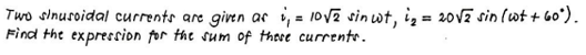 Two sinusoidal currents are given as i,= 10√2 sin wt, i₂ = 20√2 sin (wt + 60°).
Find the expression for the sum of these currents.