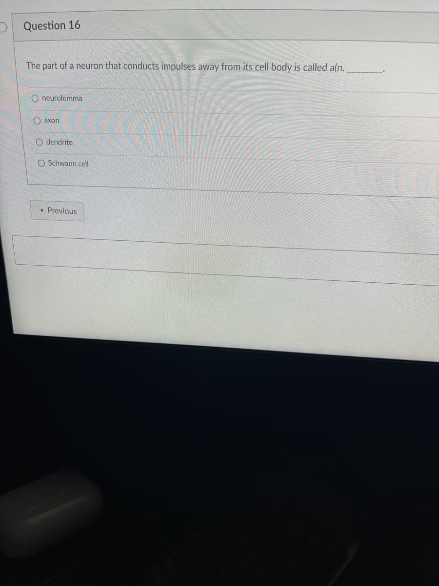 Question 16
The part of a neuron that conducts impulses away from its cell body is called a(n.
O neurolemma
Oaxon
Odendrite
O Schwann cell
< Previous
