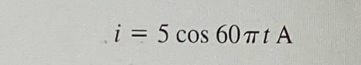 i = 5 cos 60 πt A