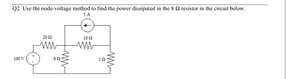 Q2. Use the node-voltage method to find the power dissipated in the 8 Ω resistor in the circuit below.
5 A
100 V
Μ
20 Ω
8 Ω
10 Ω
5Ω