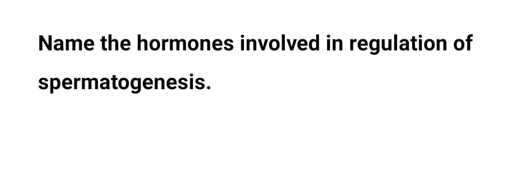 Name the hormones involved in regulation of
spermatogenesis.
