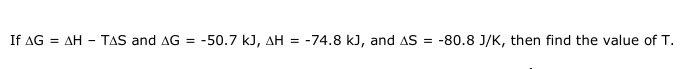 If AG = AH - TAS and AG
=
-50.7 KJ, AH = -74.8 kJ, and AS = -80.8 J/K, then find the value of T.