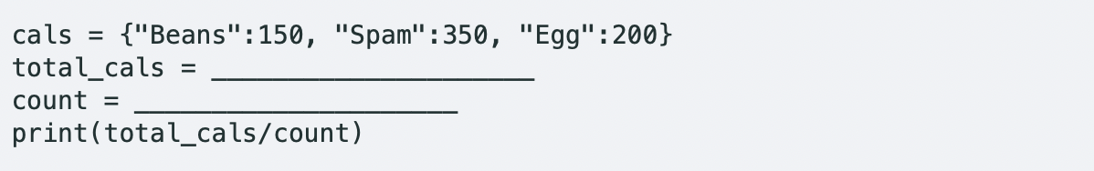cals =
{"Beans":150, "Spam":350, "Egg":200}
total_cals =
count =
print(total_cals/count)
