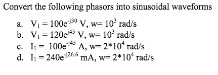 Convert the following phasors into sinusoidal waveforms
a. Vi = 100e30 V, w= 10' rad/s
b. Vi = 120e45 V, w= 10³ rad/s
c. I = 100e*45 A, w= 2*10 rad/s
d. I1 = 240e 26.6 mA, w= 2*10* rad/s
%3D
