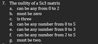 7. The nullity of a 5x3 matrix
a. can be any from 0 to 2
must be zero
b.
c.
d.
e.
f.
is three
can be any number from 0 to 5
can be any number from 0 to 3
can be any number from 2 to 5
g. must be two.