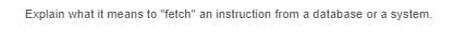 Explain what it means to "fetch" an instruction from a database or a system.
