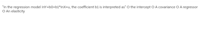 "In the regression model InY=b0+b1*InX+u, the coefficient b1 is interpreted as" O the intercept O A covariance O A regressor
O An elasticity