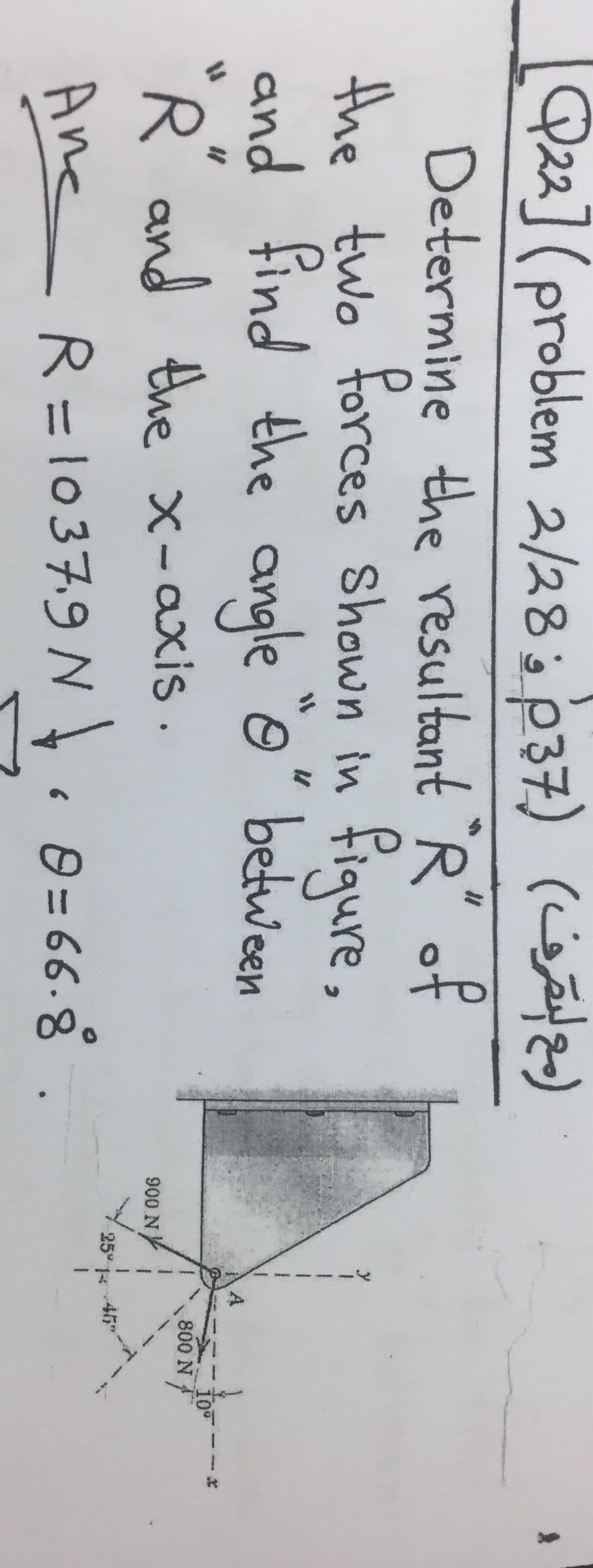 Q22]( problem 2/28s 037) (¿)
Determine the resultant R of
the two forces Shown in
figure,
and find the angle o" between
A
10
800 N
R and the x-axis.
900 N
25 1
46
Ane R=1037.9 N.0= 66.8
