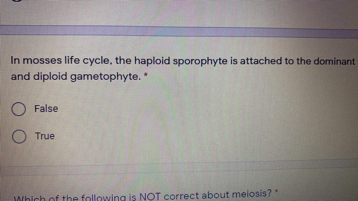 In mosses life cycle, the haploid sporophyte is attached to the dominant
and diploid gametophyte.
False
True
Which of the following is NOT correct about meiosis?
