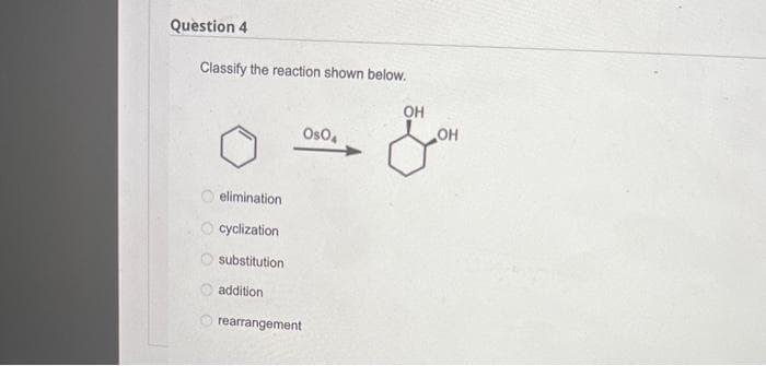 Question 4
Classify the reaction shown below.
elimination
cyclization
substitution
addition
Os04
rearrangement
OH
.OH