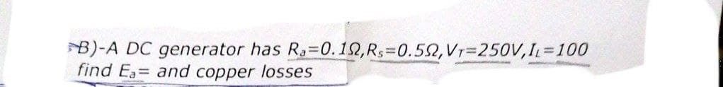 B)-A DC generator has Ra=0.12,Rs=0.52, Vr=250V, I₁=100
find Ea= and copper losses