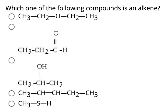 Which one of the following compounds is an alkene?
CH3-CH2-0-CH2–CH3
||
CH 3-CH 2-C -H
OH
CH3 -CH-CH 3
CH3-CH-CH-CH2–CH3
O CH3-S-H
