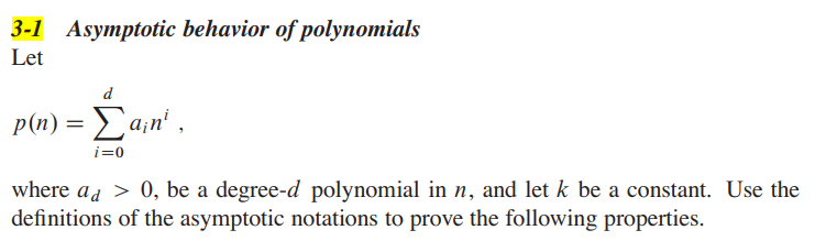 3-1 Asymptotic behavior of polynomials
Let
p(n) = Sain' ,
i=0
where ad > 0, be a degree-d polynomial in n, and let k be a constant. Use the
definitions of the asymptotic notations to prove the following properties.