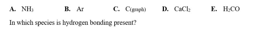 B. Ar
C. C(graph)
A. NH3
In which species is hydrogen bonding present?
D. CaCl₂
E. H₂CO