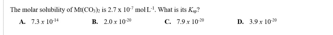 The molar solubility of Mt(CO3)2 is 2.7 x 107 mol-L¹. What is its Ksp?
A. 7.3 x 10-14
B.
2.0 x 10-20
C. 7.9 x 10-20
D. 3.9 x 10-20